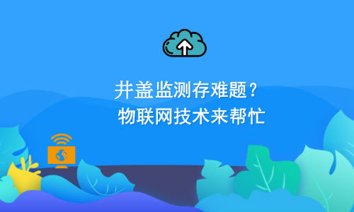 如何利用物聯網技術解決井蓋監測難題？